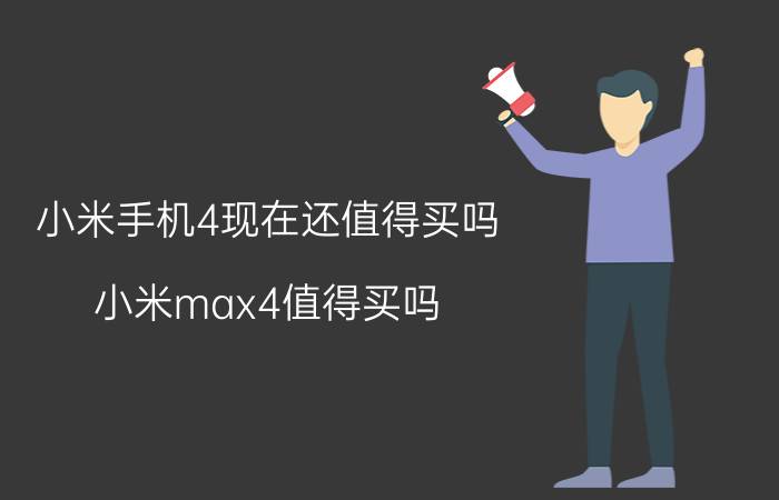 小米手机4现在还值得买吗 小米max4值得买吗？